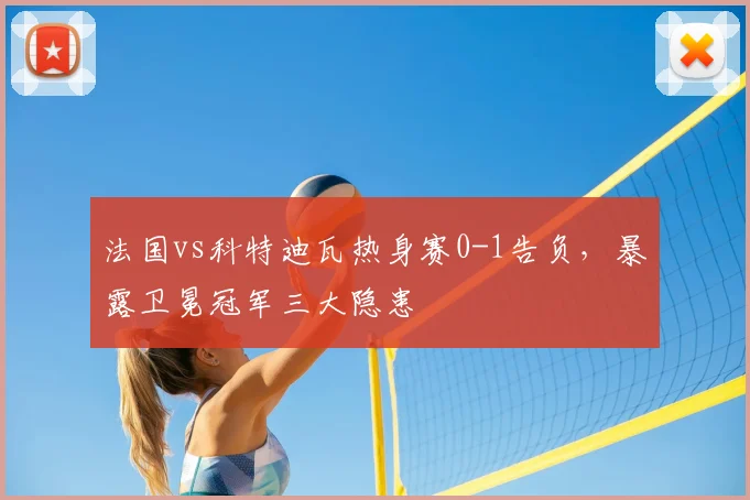 法国vs科特迪瓦热身赛0-1告负，暴露卫冕冠军三大隐患