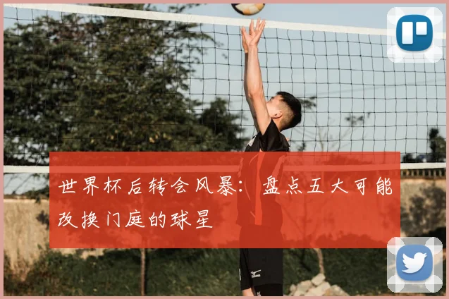 世界杯后转会风暴：盘点五大可能改换门庭的球星