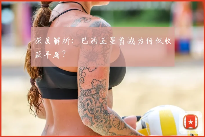深度解析：巴西五星首战为何仅收获平局？