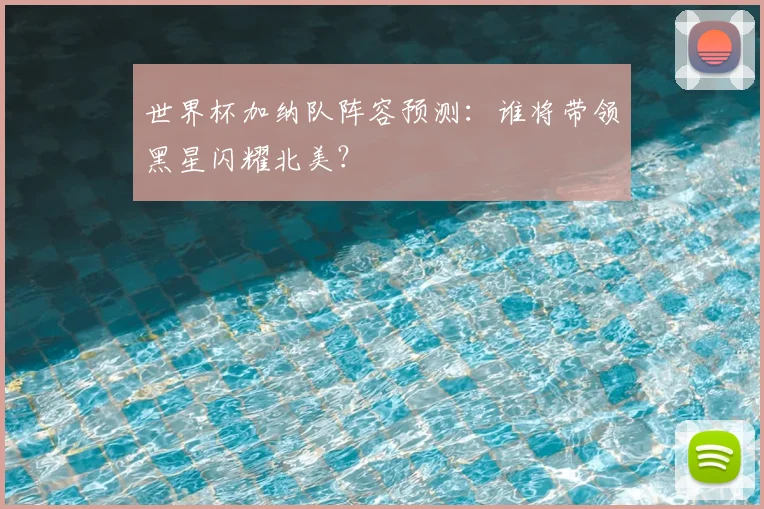 世界杯加纳队阵容预测：谁将带领黑星闪耀北美？