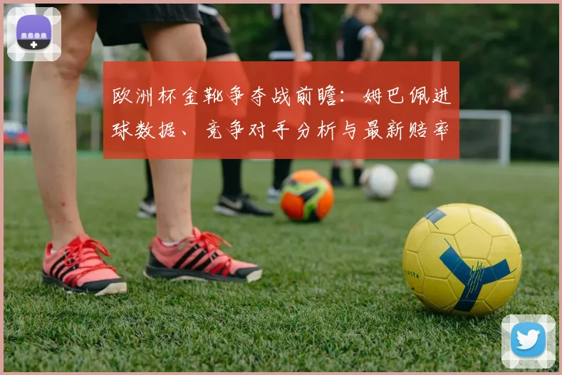 欧洲杯金靴争夺战前瞻：姆巴佩进球数据、竞争对手分析与最新赔率解读