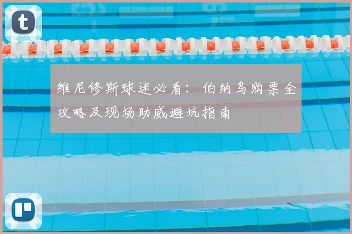维尼修斯球迷必看：伯纳乌购票全攻略及现场助威避坑指南