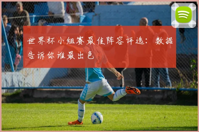 世界杯小组赛最佳阵容评选:数据告诉你谁最出色