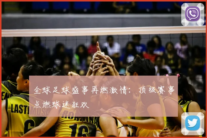 全球足球盛事再燃激情：顶级赛事点燃球迷狂欢