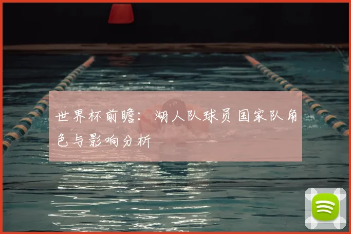世界杯前瞻:湖人队球员国家队角色与影响分析
