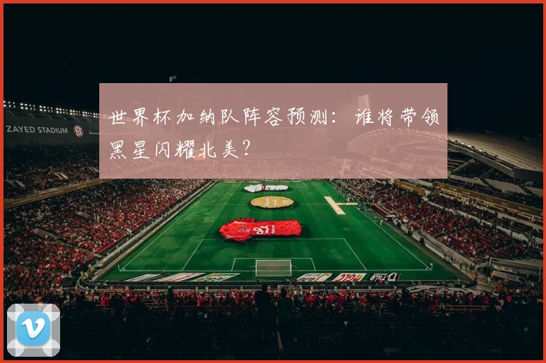 世界杯加纳队阵容预测:谁将带领黑星闪耀北美?