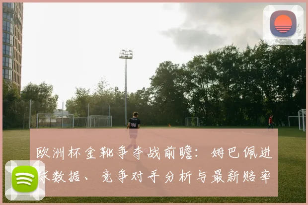 欧洲杯金靴争夺战前瞻：姆巴佩进球数据、竞争对手分析与最新赔率解读