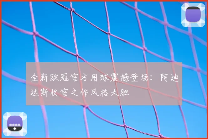 全新欧冠官方用球震撼登场：阿迪达斯收官之作风格大胆