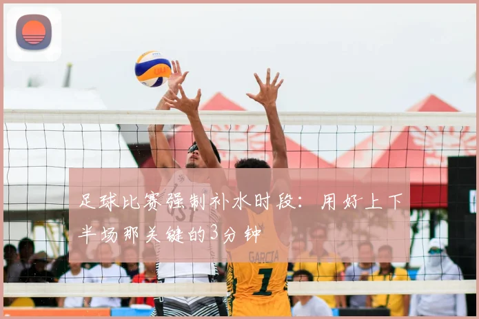 足球比赛强制补水时段：用好上下半场那关键的3分钟