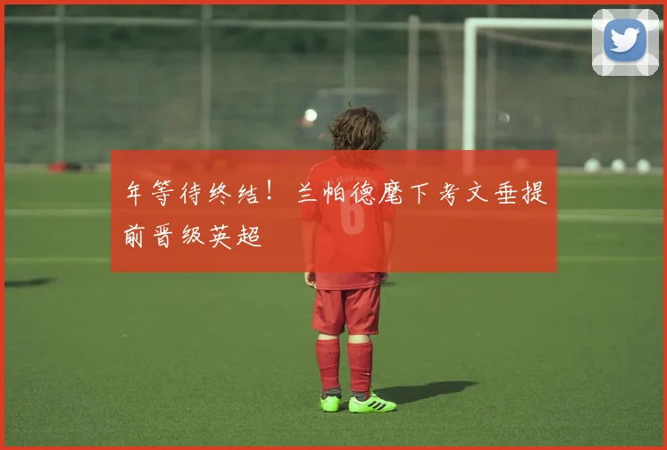 年等待终结!兰帕德麾下考文垂提前晋级英超