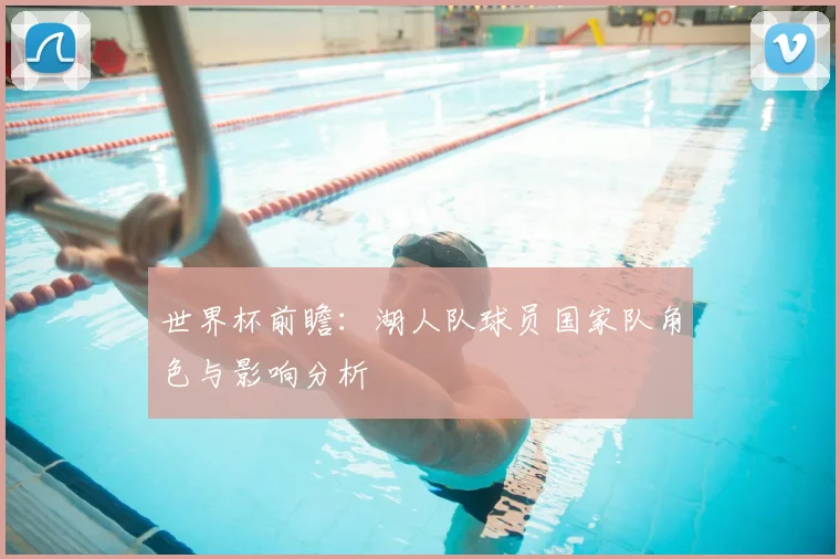 世界杯前瞻：湖人队球员国家队角色与影响分析