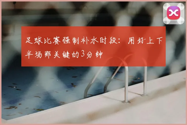 足球比赛强制补水时段:用好上下半场那关键的3分钟