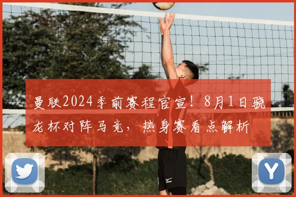 曼联2024季前赛程官宣！8月1日骁龙杯对阵马竞，热身赛看点解析